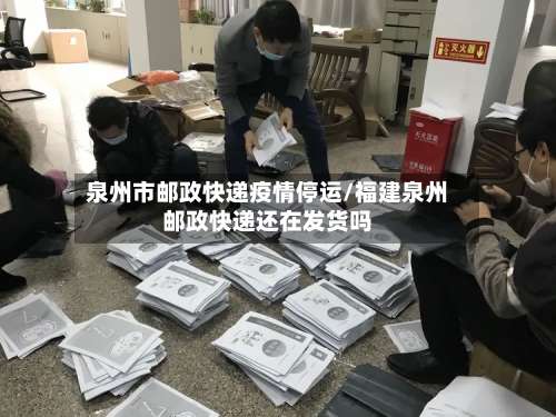 泉州市邮政快递疫情停运/福建泉州邮政快递还在发货吗