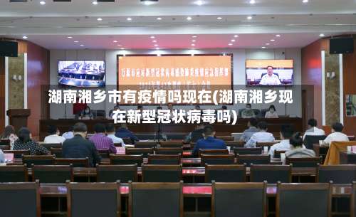 湖南湘乡市有疫情吗现在(湖南湘乡现在新型冠状病毒吗)