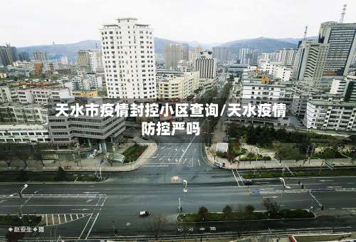 天水市疫情封控小区查询/天水疫情防控严吗