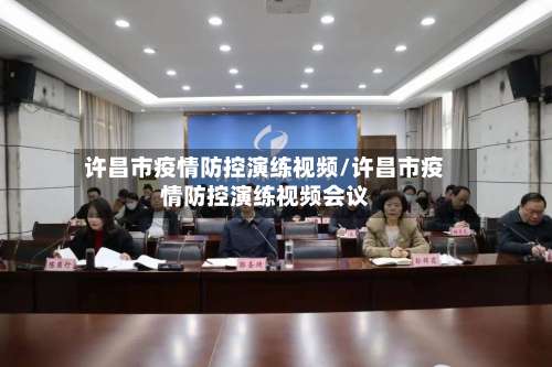 许昌市疫情防控演练视频/许昌市疫情防控演练视频会议-第2张图片