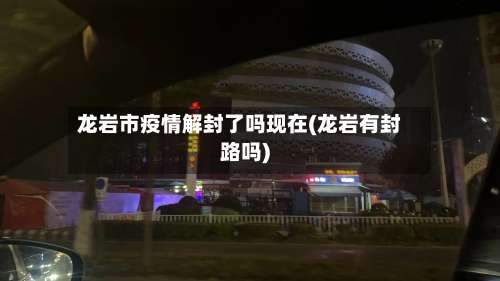 龙岩市疫情解封了吗现在(龙岩有封路吗)