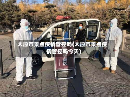 太原市景点疫情管控吗(太原市景点疫情管控吗今天)