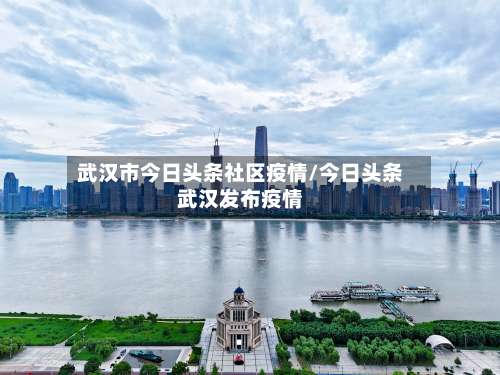 武汉市今日头条社区疫情/今日头条武汉发布疫情