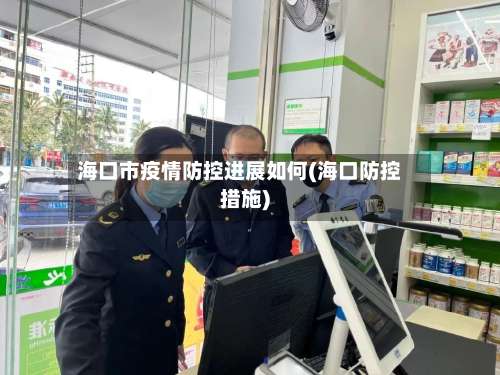 海口市疫情防控进展如何(海口防控措施)