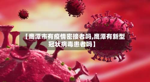 【鹰潭市有疫情密接者吗,鹰潭有新型冠状病毒患者吗】