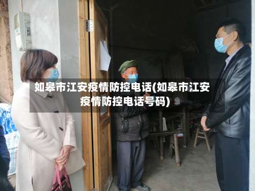 如皋市江安疫情防控电话(如皋市江安疫情防控电话号码)-第3张图片