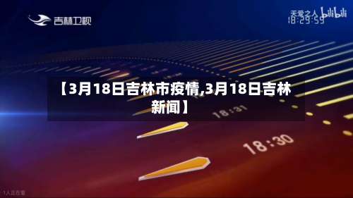 【3月18日吉林市疫情,3月18日吉林新闻】