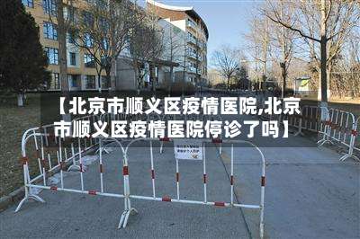 【北京市顺义区疫情医院,北京市顺义区疫情医院停诊了吗】