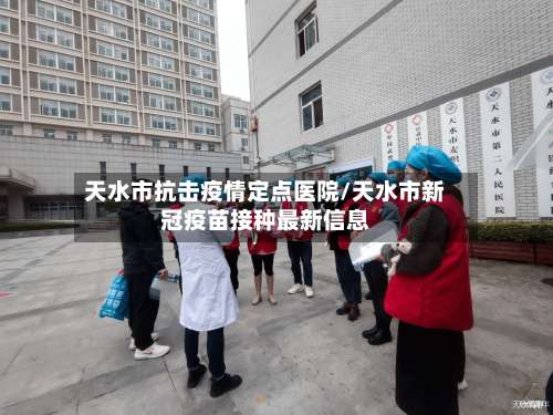 天水市抗击疫情定点医院/天水市新冠疫苗接种最新信息-第2张图片