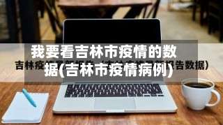 我要看吉林市疫情的数据(吉林市疫情病例)