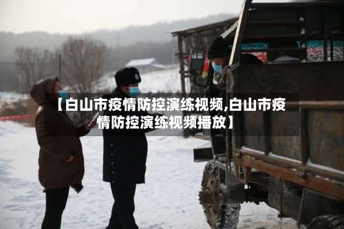 【白山市疫情防控演练视频,白山市疫情防控演练视频播放】