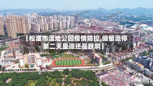 【松滋市湿地公园疫情防控,缩量涨停第二天是涨还是跌啊】