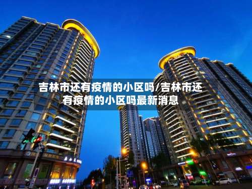 吉林市还有疫情的小区吗/吉林市还有疫情的小区吗最新消息