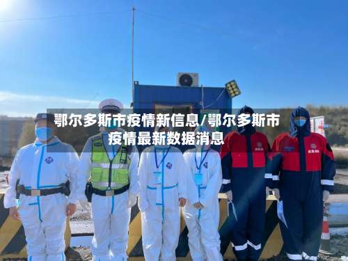 鄂尔多斯市疫情新信息/鄂尔多斯市疫情最新数据消息