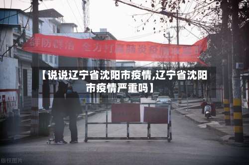 【说说辽宁省沈阳市疫情,辽宁省沈阳市疫情严重吗】