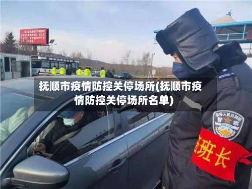 抚顺市疫情防控关停场所(抚顺市疫情防控关停场所名单)
