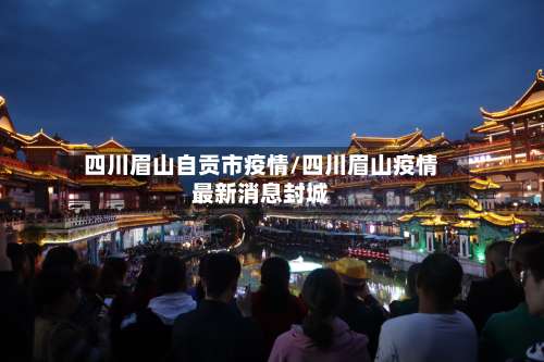 四川眉山自贡市疫情/四川眉山疫情最新消息封城-第3张图片