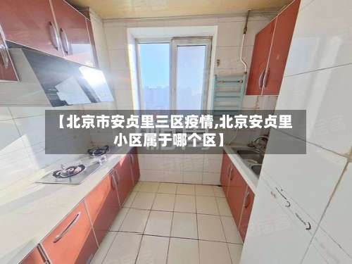 【北京市安贞里三区疫情,北京安贞里小区属于哪个区】