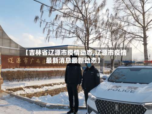 【吉林省辽源市疫情动态,辽源市疫情最新消息最新动态】
