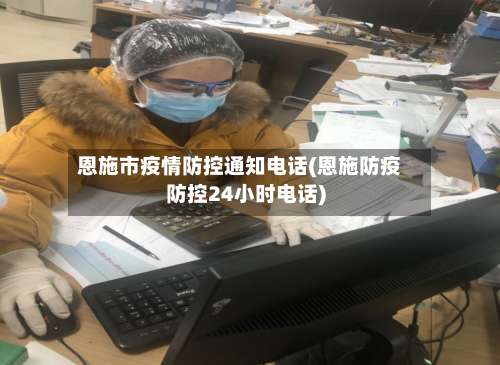 恩施市疫情防控通知电话(恩施防疫防控24小时电话)