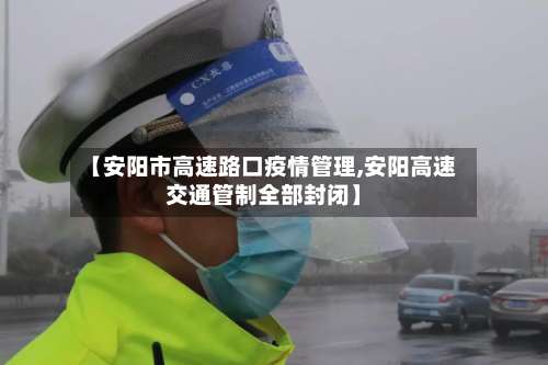 【安阳市高速路口疫情管理,安阳高速交通管制全部封闭】