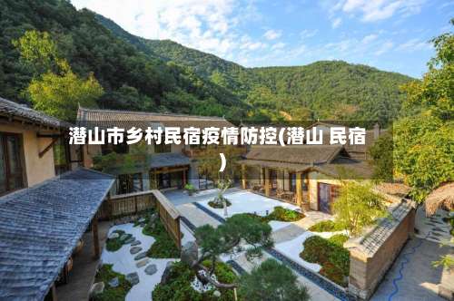 潜山市乡村民宿疫情防控(潜山 民宿)