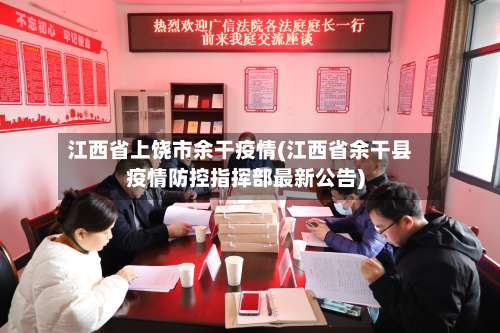江西省上饶市余干疫情(江西省余干县疫情防控指挥部最新公告)