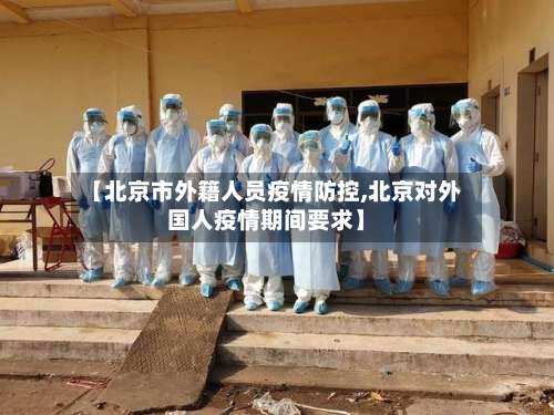 【北京市外籍人员疫情防控,北京对外国人疫情期间要求】