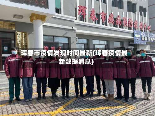 珲春市疫情发现时间最新(珲春疫情最新数据消息)