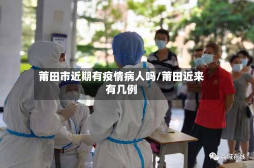 莆田市近期有疫情病人吗/莆田近来有几例
