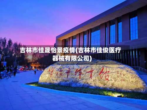 吉林市佳晟怡景疫情(吉林市佳俊医疗器械有限公司)