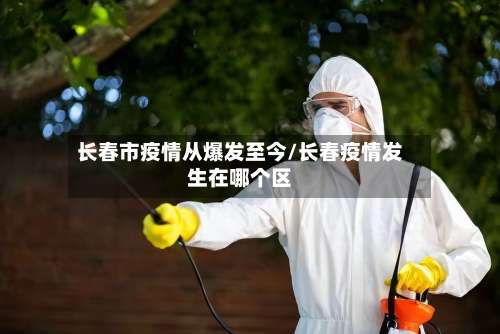 长春市疫情从爆发至今/长春疫情发生在哪个区