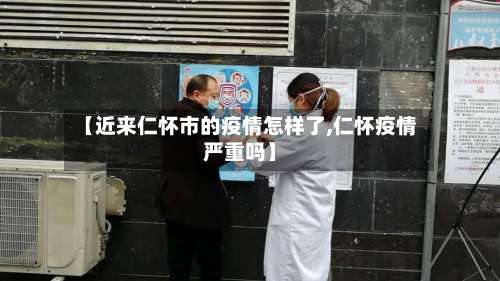 【近来仁怀市的疫情怎样了,仁怀疫情严重吗】