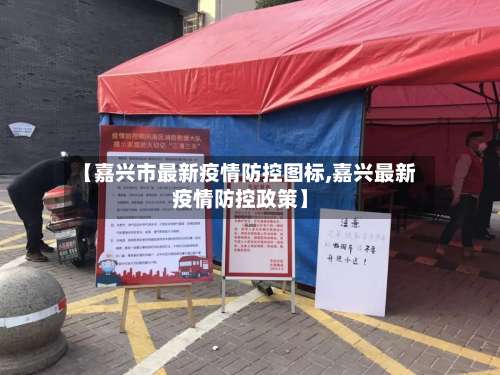 【嘉兴市最新疫情防控图标,嘉兴最新疫情防控政策】-第3张图片