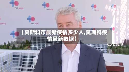 【莫斯科市最新疫情多少人,莫斯科疫情最新数据】