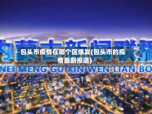 包头市疫情在哪个区爆发(包头市的疫情最新报道)