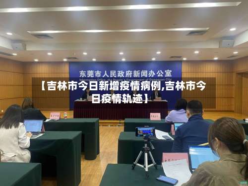 【吉林市今日新增疫情病例,吉林市今日疫情轨迹】