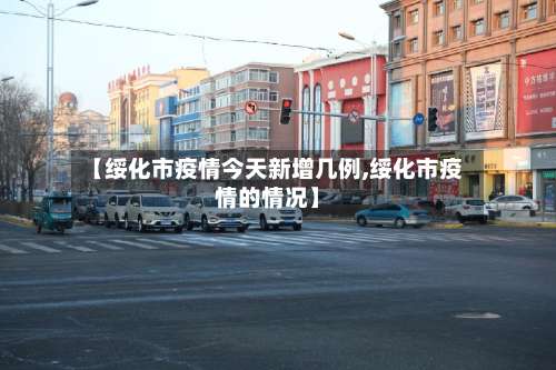 【绥化市疫情今天新增几例,绥化市疫情的情况】