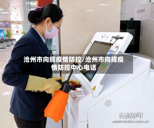 沧州市向辉疫情防控/沧州市向辉疫情防控中心电话