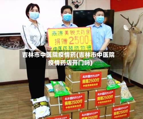 吉林市中医院疫情药(吉林市中医院疫情药店开门吗)