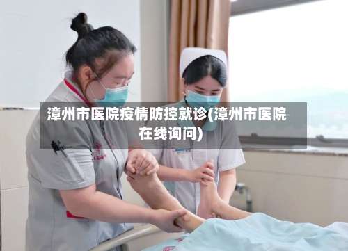 漳州市医院疫情防控就诊(漳州市医院在线询问)-第3张图片