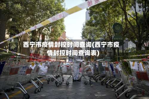 西宁市疫情封控时间查询(西宁市疫情封控时间查询表)