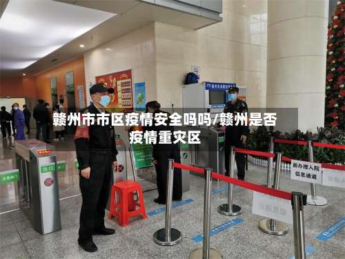赣州市市区疫情安全吗吗/赣州是否疫情重灾区