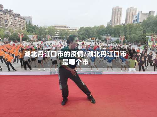 湖北丹江口市的疫情/湖北丹江口市是哪个市