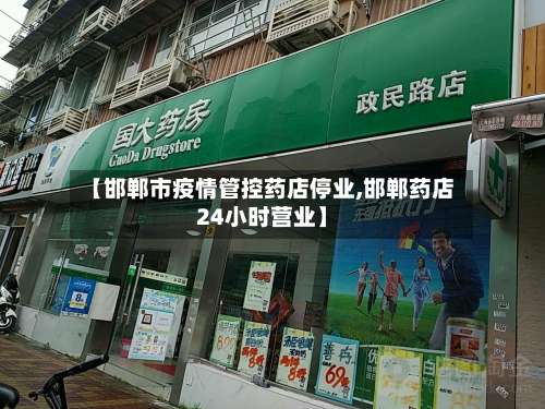 【邯郸市疫情管控药店停业,邯郸药店24小时营业】