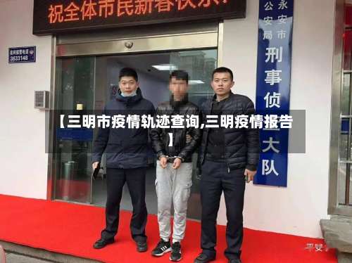 【三明市疫情轨迹查询,三明疫情报告】
