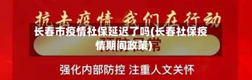 长春市疫情社保延迟了吗(长春社保疫情期间政策)-第3张图片