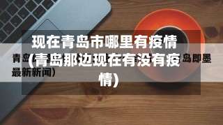 现在青岛市哪里有疫情(青岛那边现在有没有疫情)