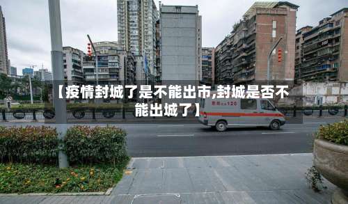 【疫情封城了是不能出市,封城是否不能出城了】