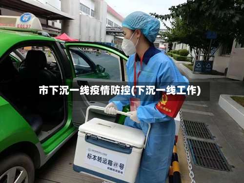 市下沉一线疫情防控(下沉一线工作)